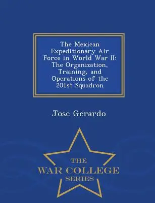 A mexikói expedíciós légierő a második világháborúban: A 201. század szervezete, kiképzése és műveletei - War College Series - The Mexican Expeditionary Air Force in World War II: The Organization, Training, and Operations of the 201st Squadron - War College Series