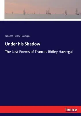 Árnyékában: Frances Ridley Havergal utolsó versei - Under his Shadow: The Last Poems of Frances Ridley Havergal