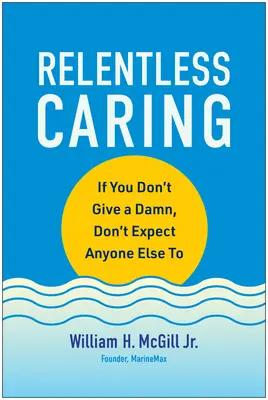 Könyörtelen törődés: Ha te nem törődsz vele, ne várd el senkitől, hogy te is törődj vele - Relentless Caring: If You Don't Give a Damn, Don't Expect Anyone Else to