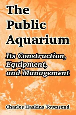 A nyilvános akvárium: Az akvárium felépítése, felszerelése és kezelése - The Public Aquarium: Its Construction, Equipment, and Management