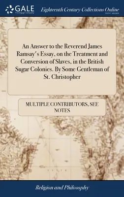 Válasz James Ramsay tiszteletes esszéjére a rabszolgák kezeléséről és megtérítéséről a brit cukorkolóniákon. Néhány St. Chr. úriember által - An Answer to the Reverend James Ramsay's Essay, on the Treatment and Conversion of Slaves, in the British Sugar Colonies. By Some Gentleman of St. Chr