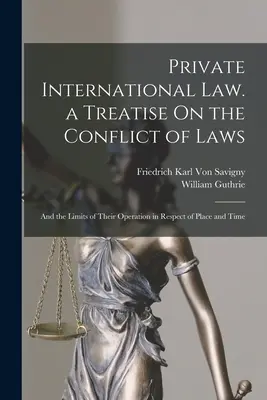 Nemzetközi magánjog. egy értekezés a jogszabályok összeütközéséről: És működésük korlátai hely és idő tekintetében - Private International Law. a Treatise On the Conflict of Laws: And the Limits of Their Operation in Respect of Place and Time