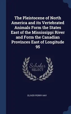 Észak-Amerika pleisztocénje és gerinces állatai alkotják a Mississippitől keletre fekvő államokat és a Lon-tól keletre fekvő kanadai tartományokat. - The Pleistocene of North America and its Vertebrated Animals Form the States East of the Mississippi River and Form the Canadian Provinces East of Lon