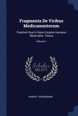 Fragmenta De Viribus Medicamentorum: Positivis Sive In Sano Corpore Humano Observatis. Textus; 1. kötet - Fragmenta De Viribus Medicamentorum: Positivis Sive In Sano Corpore Humano Observatis. Textus; Volume 1