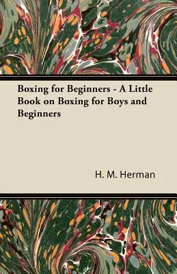 Ökölvívás kezdőknek - Egy kis könyv az ökölvívásról fiúknak és kezdőknek - Boxing for Beginners - A Little Book on Boxing for Boys and Beginners