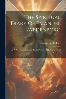 Emanuel Swedenborg spirituális naplója: Vagy: Húsz év alatt szerzett természetfeletti tapasztalatairól szóló rövid feljegyzés. - The Spiritual Diary Of Emanuel Swedenborg: Or, A Brief Record, During Twenty Years, Of His Supernatural Experience