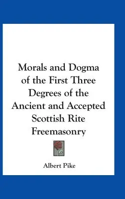 Az Ősi és Elfogadott Skót Szabadkőművesség első három fokozatának erkölcsei és dogmái - Morals and Dogma of the First Three Degrees of the Ancient and Accepted Scottish Rite Freemasonry