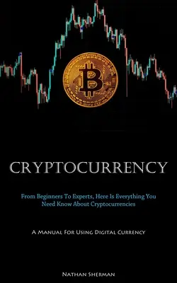 Cryptocurrency: A kriptovalutákról: A kezdőtől a szakértőig itt van minden, amit tudni kell a kriptovalutákról (A Manual For Using Digital Currenc - Cryptocurrency: From Beginners To Experts, Here Is Everything You Need Know About Cryptocurrencies (A Manual For Using Digital Currenc