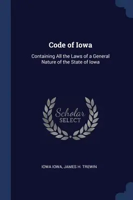 Iowa állam törvénykönyve: Iowa állam összes általános jellegű törvényét tartalmazza. - Code of Iowa: Containing All the Laws of a General Nature of the State of Iowa