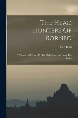 The Head Hunters Of Borneo: Egy elbeszélés a Mahakkam és a Barito mentén tett utazásokról - The Head Hunters Of Borneo: A Narrative Of Travel Up The Mahakkam And Down The Barito