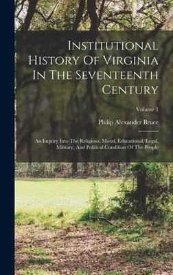 Virginia intézményes története a tizenhetedik században: An Inquiry Into The Religious, Moral, Educational, Legal, Military, and Political Condit - Institutional History Of Virginia In The Seventeenth Century: An Inquiry Into The Religious, Moral, Educational, Legal, Military, And Political Condit