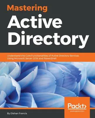 Az Active Directory elsajátítása: Az Active Directory szolgáltatások alapvető funkcióinak megértése a Microsoft Server 2016 és a PowerShell használatával - Mastering Active Directory: Understand the Core Functionalities of Active Directory Services Using Microsoft Server 2016 and PowerShell