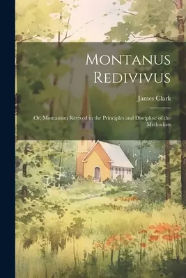 Montanus Redivivus: avagy a metodisták elveiben és fegyelmében újjáéledt montanizmus - Montanus Redivivus: Or, Montanism Revived in the Principles and Discipline of the Methodists