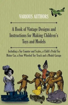 A Book of Vintage Designs and Instructions for Making Children's Toys and Models - Including a Toy Counter and Scales, a Child's Pedal Toy Motor Car,