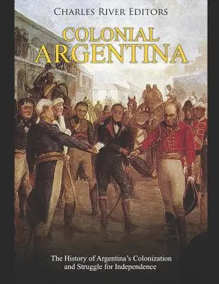 A gyarmati Argentína: Argentína gyarmatosításának és függetlenségi küzdelmének története - Colonial Argentina: The History of Argentina's Colonization and Struggle for Independence
