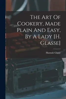 The Art of Cookery, Made Plain And Easy, By A Lady [h. Glasse] - The Art Of Cookery, Made Plain And Easy, By A Lady [h. Glasse]