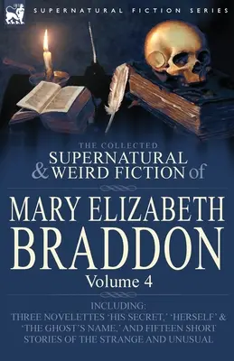 The Collected Supernatural and Weird Fiction of Mary Elizabeth Braddon: Volume 4 - including Three Novelettes 'His Secret', 'Herself' and 'The Ghost's' and 'The Ghost's - The Collected Supernatural and Weird Fiction of Mary Elizabeth Braddon: Volume 4-Including Three Novelettes 'His Secret, ' 'Herself' and 'The Ghost's