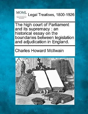 A Parlament legfelsőbb bírósága és annak szupremáciája: An Historical Essay on the Boundaries Between Legislation and Adjudication in England. - The High Court of Parliament and Its Supremacy: An Historical Essay on the Boundaries Between Legislation and Adjudication in England.