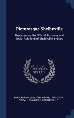 Festői Shelbyville: Az indianai Shelbyville hivatalos, üzleti és társadalmi kapcsolatainak bemutatása - Picturesque Shelbyville: Representing the Official, Business and Social Relations of Shelbyville, Indiana