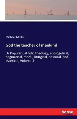 Isten az emberiség tanítója: Avagy népszerű katolikus teológia, apologetikai, dogmatikai, erkölcsi, liturgikus, lelkipásztori és aszketikus, 4. kötet - God the teacher of mankind: Or Popular Catholic theology, apologetical, dogmatical, moral, liturgical, pastoral, and ascetical, Volume 4