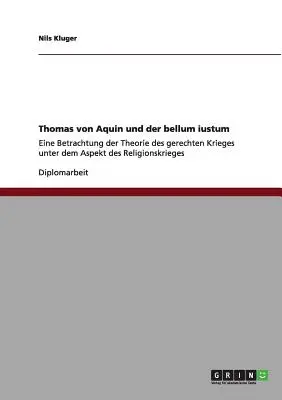 Thomas von Aquin und der bellum iustum: Eine Betrachtung der Theorie des gerechten Krieges unter dem Aspekt des Religionskrieges (Aquini Tamás és a bellum iustum: A vallásháború elméletének vizsgálata) - Thomas von Aquin und der bellum iustum: Eine Betrachtung der Theorie des gerechten Krieges unter dem Aspekt des Religionskrieges