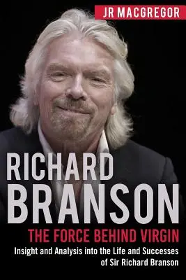 Richard Branson: A Virgin mögött álló erő: Betekintés és elemzés Sir Richard Branson életébe és sikereibe - Richard Branson: The Force Behind Virgin: Insight and Analysis into the Life and Successes of Sir Richard Branson