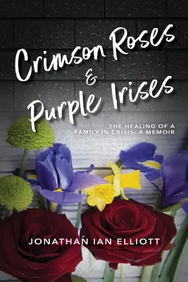 Crimson Roses & Purple Irises: Egy válságban lévő család gyógyulása: A Memoir - Crimson Roses & Purple Irises: The Healing of a Family in Crisis: A Memoir