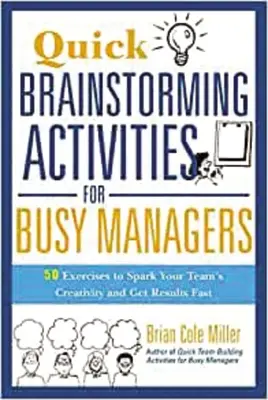 Gyors ötletbörze elfoglalt vezetőknek: 50 gyakorlat a csapat kreativitásának beindításához és a gyors eredmények eléréséhez - Quick Brainstorming Activities for Busy Managers: 50 Exercises to Spark Your Team's Creativity and Get Results Fast