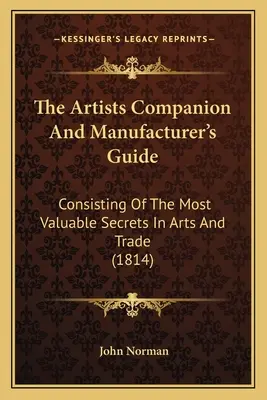 The Artists Companion And Manufacturer's Guide: A művészet és kereskedelem legértékesebb titkaiból áll (1814) - The Artists Companion And Manufacturer's Guide: Consisting Of The Most Valuable Secrets In Arts And Trade (1814)