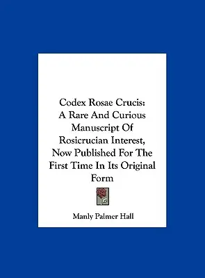 Codex Rosae Crucis: Egy ritka és különös, rózsakeresztes érdekű kézirat, amely most először jelenik meg eredeti formájában. - Codex Rosae Crucis: A Rare And Curious Manuscript Of Rosicrucian Interest, Now Published For The First Time In Its Original Form