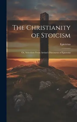 A sztoicizmus kereszténysége: Vagy: Válogatások Epiktétosz Arrianus beszédeiből - The Christianity of Stoicism: Or, Selections From Arrian's Discourses of Epictetus