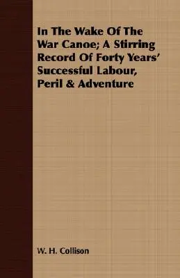 A háborús kenu nyomában; negyven év sikeres munkájának, veszélyeinek és kalandjainak megrázó feljegyzései - In The Wake Of The War Canoe; A Stirring Record Of Forty Years' Successful Labour, Peril & Adventure