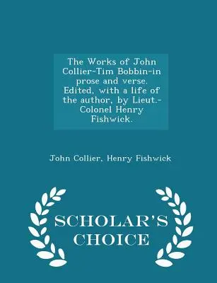 John Collier-Tim Bobbin művei - prózában és versben. Szerkesztette, a szerző életrajzával együtt, Henry Fishwick alezredes. - Scholar's Choice Editi - The Works of John Collier-Tim Bobbin-In Prose and Verse. Edited, with a Life of the Author, by Lieut.-Colonel Henry Fishwick. - Scholar's Choice Editi