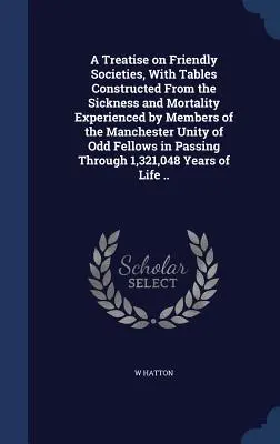 Értekezés a baráti társaságokról, a Manchester Unity of Odd Fellow tagjai által tapasztalt betegség és halálozás alapján összeállított táblázatokkal. - A Treatise on Friendly Societies, With Tables Constructed From the Sickness and Mortality Experienced by Members of the Manchester Unity of Odd Fellow