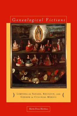 Genealogical Fictions: Limpieza de Sangre, Religion, and Gender in Colonial Mexico / Genealogical Fictions: Limpieza de Sangre, Religion, and Gender in Colonial Mexico (Genealógiai fikciók: Limpieza de Sangre, vallás és nemek a gyarmati Mexikóban) - Genealogical Fictions: Limpieza de Sangre, Religion, and Gender in Colonial Mexico