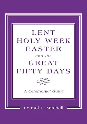 Nagyböjt, nagyhét, húsvét és a nagy ötven nap: Szertartási útmutató - Lent, Holy Week, Easter and the Great Fifty Days: A Ceremonial Guide