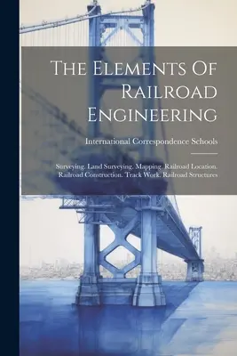 The Elements Of Railroad Engineering: Surveying. Land Surveying. Mapping. Vasúti helymeghatározás. Vasútépítés. Pályamunkák. Vasúti szerkezetek - The Elements Of Railroad Engineering: Surveying. Land Surveying. Mapping. Railroad Location. Railroad Construction. Track Work. Railroad Structures