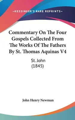 Az atyák műveiből összegyűjtött kommentár a négy evangéliumhoz Aquinói Szent Tamás által V4: Szent János (1845) - Commentary On The Four Gospels Collected From The Works Of The Fathers By St. Thomas Aquinas V4: St. John (1845)