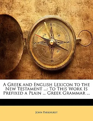 Görög és angol lexikon az Újszövetséghez ...: E műhöz egy egyszerű és világos ... Görög nyelvtan ... - A Greek and English Lexicon to the New Testament ...: To This Work Is Prefixed a Plain ... Greek Grammar ...