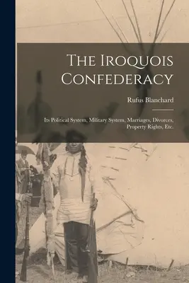 Az irokéz konföderáció: Politikai rendszere, katonai rendszere, házasságok, válások, tulajdonjogok stb. - The Iroquois Confederacy: Its Political System, Military System, Marriages, Divorces, Property Rights, etc.