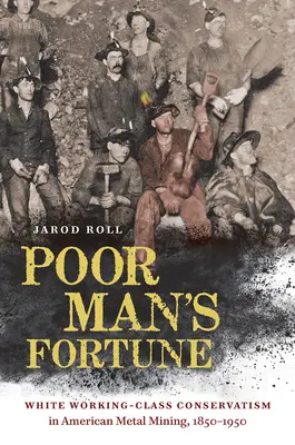 Poor Man's Fortune: A fehér munkásosztály konzervativizmusa az amerikai fémbányászatban, 1850-1950 - Poor Man's Fortune: White Working-Class Conservatism in American Metal Mining, 1850-1950