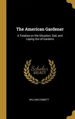 Az amerikai kertész: A Treatise on the Situation, Soil, and Laying Out of Gardens (Értekezés a kertek helyzetéről, talajáról és kialakításáról). - The American Gardener: A Treatise on the Situation, Soil, and Laying Out of Gardens