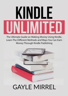 Kindle Unlimited: The Ultimate Guide on Making Money Using Kindle, Learn The Different Methods and Ways You Can Earn Money Through Kindl