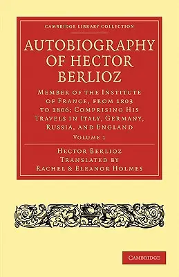 Hector Berlioz önéletrajza: 1. kötet: A Francia Intézet tagja 1803-tól 1869-ig; olaszországi, németországi, oroszországi és oroszországi utazásaiból álló önéletrajz - Autobiography of Hector Berlioz: Volume 1: Member of the Institute of France, from 1803 to 1869; Comprising His Travels in Italy, Germany, Russia, and