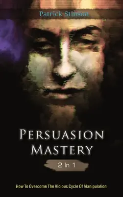 A meggyőzés mestersége 2 az 1-ben: Hogyan győzzük le a manipuláció ördögi körforgását? - Persuasion Mastery 2 In 1: How To Overcome The Vicious Cycle Of Manipulation