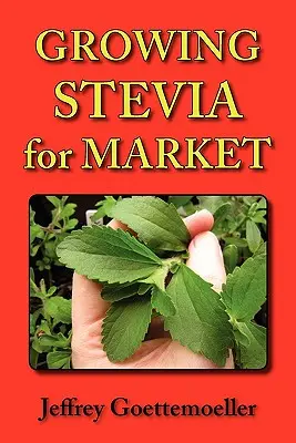 Stevia termesztése a piacra: Stevia Rebaudiana: Az édes gyógynövény, Stevia Rebaudiana termesztése gazdaságban, kertben és faiskolában. - Growing Stevia for Market: Farm, Garden, and Nursery Cultivation of the Sweet Herb, Stevia Rebaudiana