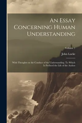 Egy esszé az emberi értelemről; Gondolatokkal az értelem vezetéséről. Melyhez a szerző élete van csatolva; 1. kötet - An Essay Concerning Human Understanding; With Thoughts on the Conduct of the Understanding. To Which is Prefixed the Life of the Author; Volume 1