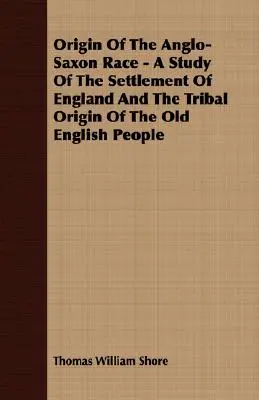 Az angolszász faj eredete - Tanulmány Anglia betelepüléséről és a régi angol nép törzsi eredetéről - Origin Of The Anglo-Saxon Race - A Study Of The Settlement Of England And The Tribal Origin Of The Old English People