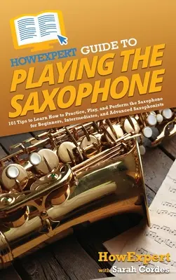 HowExpert Guide to Playing the Saxophone: 101 tipp a szaxofon gyakorlásának, játékának és előadásának megtanulásához kezdőknek, középhaladóknak és haladóknak - HowExpert Guide to Playing the Saxophone: 101 Tips to Learn How to Practice, Play, and Perform the Saxophone for Beginners, Intermediates, and Advance