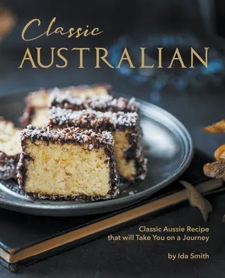 Klasszikus ausztrál receptek, amelyek meglátogatnak: Klasszikus ausztrál receptek, amelyek elviszik Önt egy utazásra - Classic Australian Recipes that will Make You Visit: Classic Aussie Recipes that will Take You on a Journey